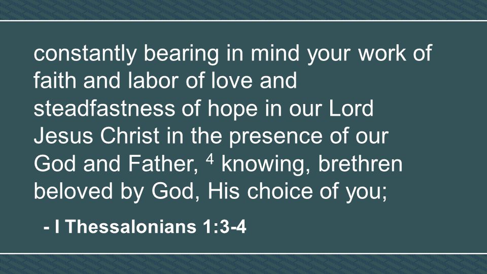 constantly bearing in mind your work of faith and labor of love and steadfastness of hope in our Lord Jesus Christ in the presence of our God and Father, 4 knowing, brethren beloved by God, His choice of you; - I Thessalonians 1:3-4