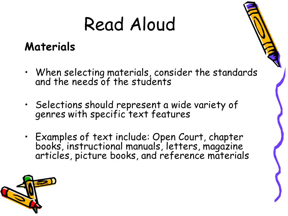 Read Aloud Materials When selecting materials, consider the standards and the needs of the students Selections should represent a wide variety of genres with specific text features Examples of text include: Open Court, chapter books, instructional manuals, letters, magazine articles, picture books, and reference materials CELL/ExLL/SC/05