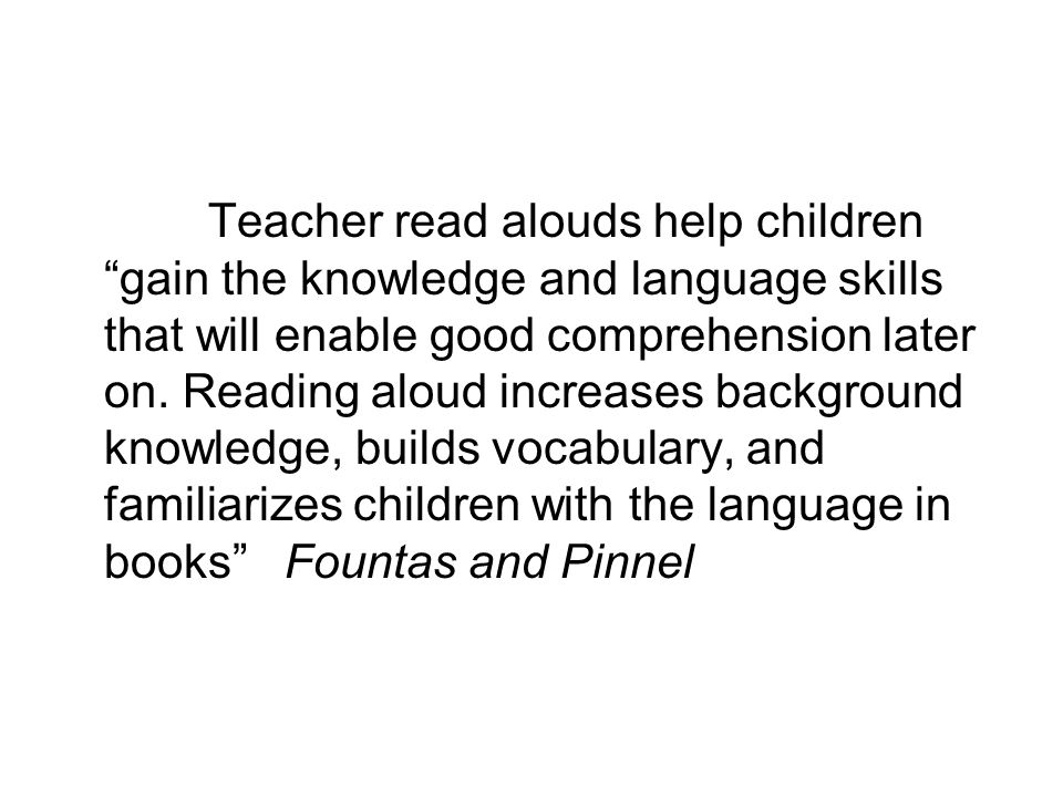 Teacher read alouds help children gain the knowledge and language skills that will enable good comprehension later on.