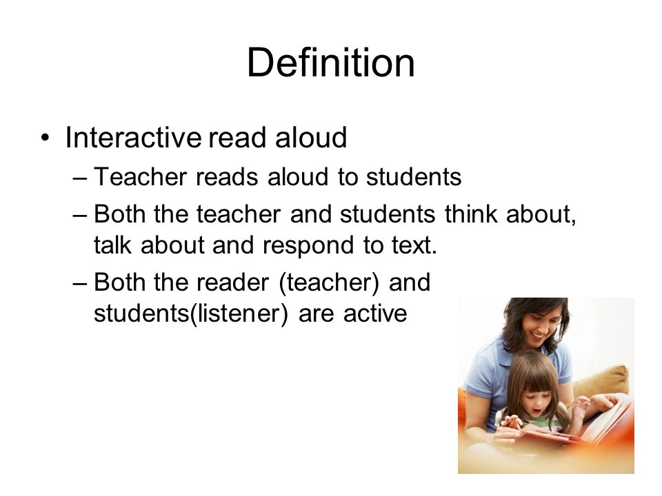 Definition Interactive read aloud –Teacher reads aloud to students –Both the teacher and students think about, talk about and respond to text.