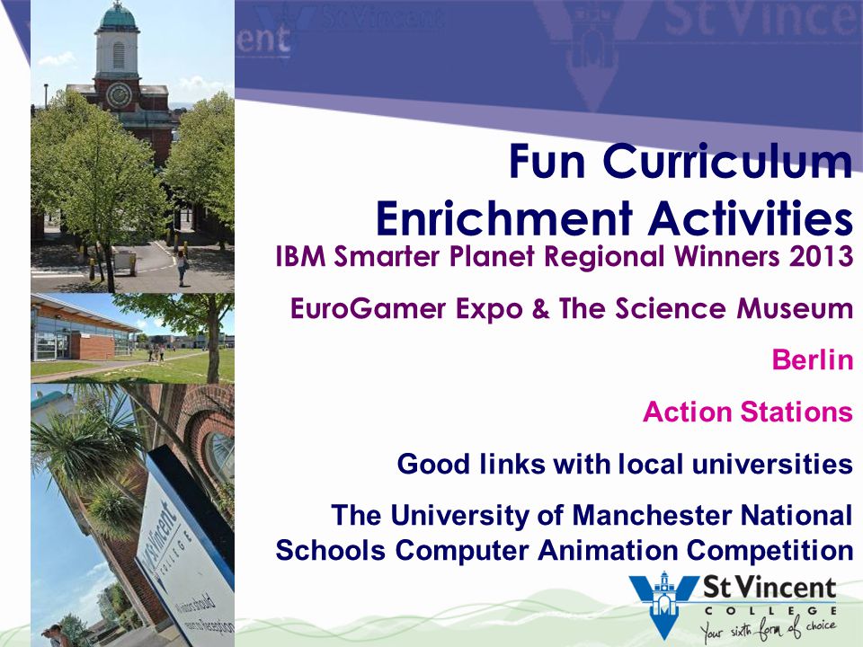 Fun Curriculum Enrichment Activities IBM Smarter Planet Regional Winners 2013 EuroGamer Expo & The Science Museum Berlin Action Stations Good links with local universities The University of Manchester National Schools Computer Animation Competition