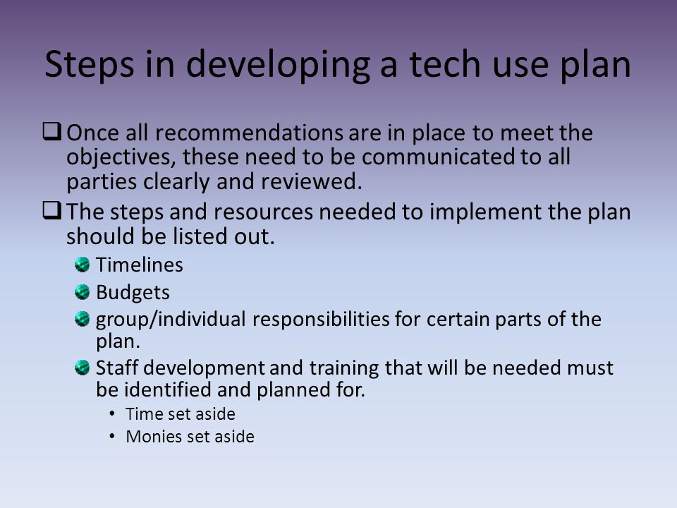 Steps in developing a tech use plan  Once all recommendations are in place to meet the objectives, these need to be communicated to all parties clearly and reviewed.