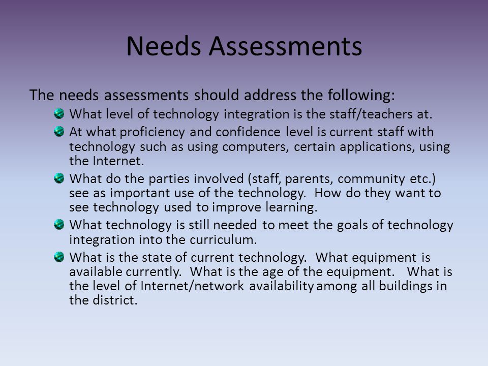 Needs Assessments The needs assessments should address the following: What level of technology integration is the staff/teachers at.