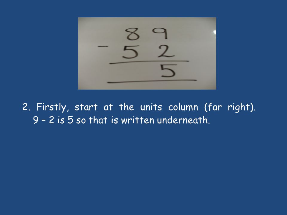 2. Firstly, start at the units column (far right). 9 – 2 is 5 so that is written underneath.
