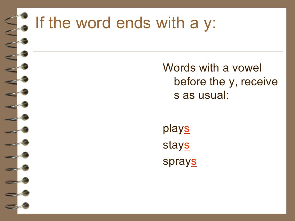 If the word ends with a y: Words with a vowel before the y, receive s as usual: plays stays sprays