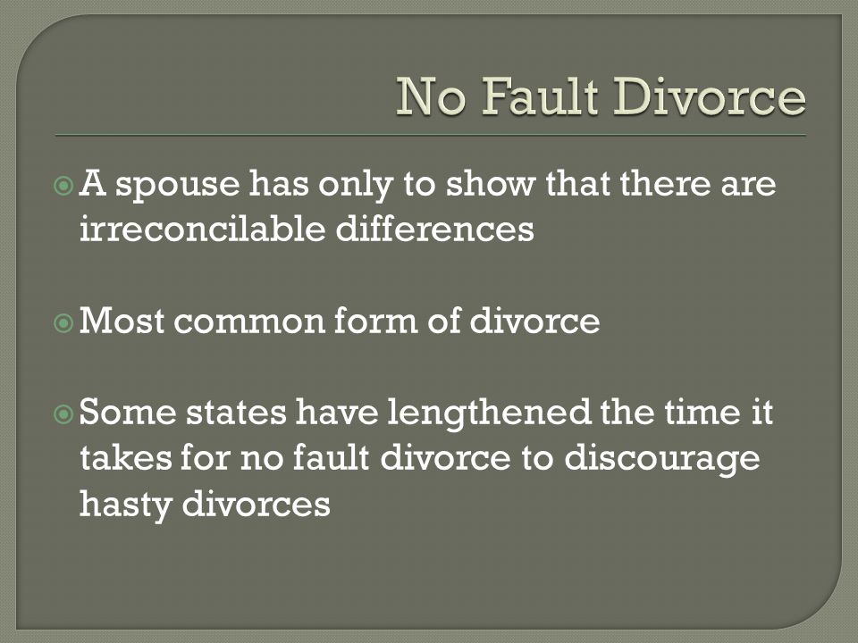  A spouse has only to show that there are irreconcilable differences  Most common form of divorce  Some states have lengthened the time it takes for no fault divorce to discourage hasty divorces