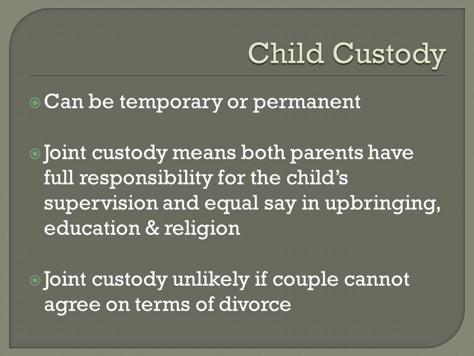  Can be temporary or permanent  Joint custody means both parents have full responsibility for the child’s supervision and equal say in upbringing, education & religion  Joint custody unlikely if couple cannot agree on terms of divorce