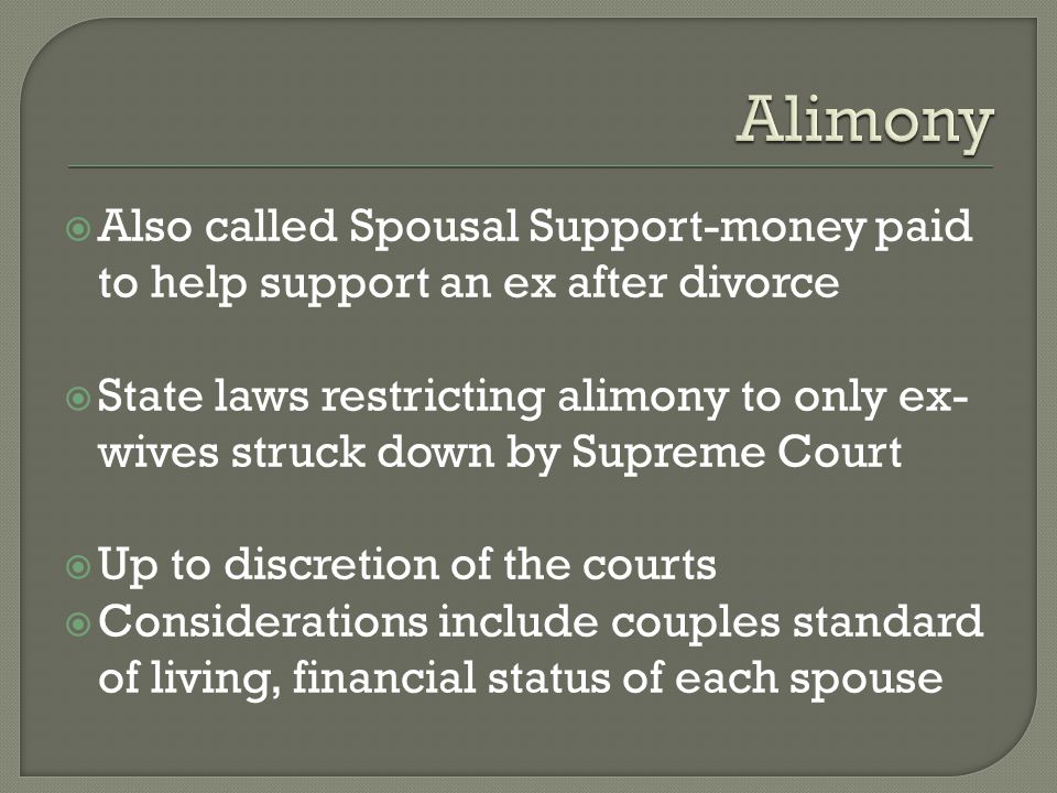  Also called Spousal Support-money paid to help support an ex after divorce  State laws restricting alimony to only ex- wives struck down by Supreme Court  Up to discretion of the courts  Considerations include couples standard of living, financial status of each spouse