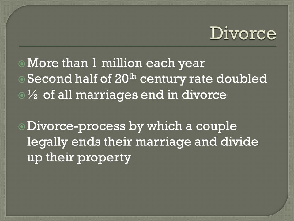  More than 1 million each year  Second half of 20 th century rate doubled  ½ of all marriages end in divorce  Divorce-process by which a couple legally ends their marriage and divide up their property