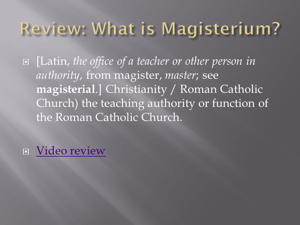  [Latin, the office of a teacher or other person in authority, from magister, master ; see magisterial.] Christianity / Roman Catholic Church) the teaching authority or function of the Roman Catholic Church.