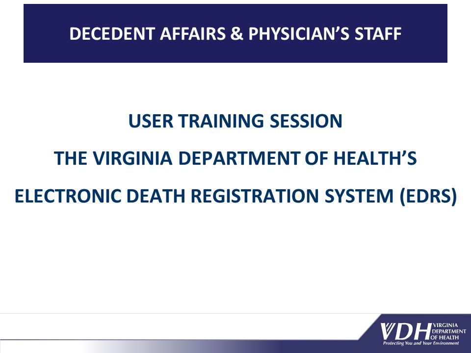 DECEDENT AFFAIRS & PHYSICIAN’S STAFF USER TRAINING SESSION THE VIRGINIA DEPARTMENT OF HEALTH’S ELECTRONIC DEATH REGISTRATION SYSTEM (EDRS)