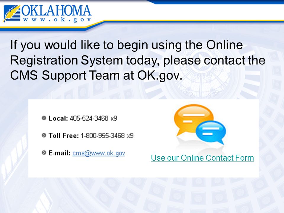 If you would like to begin using the Online Registration System today, please contact the CMS Support Team at OK.gov.