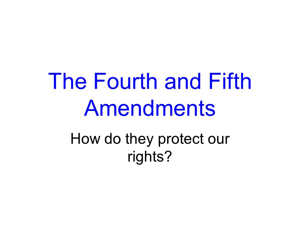 The Fourth and Fifth Amendments How do they protect our rights