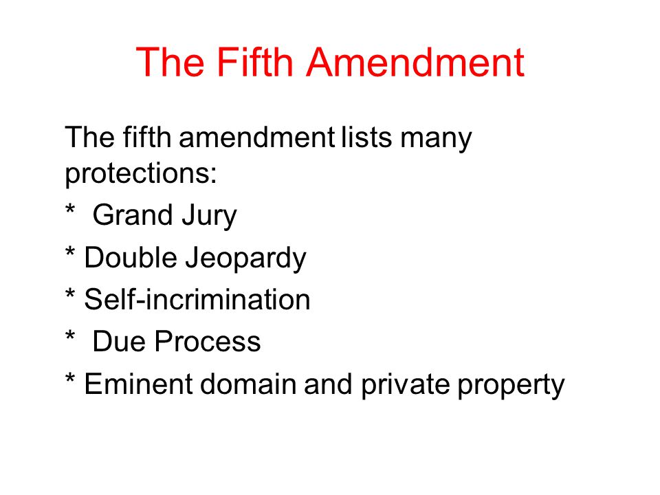 The Fifth Amendment The fifth amendment lists many protections: * Grand Jury * Double Jeopardy * Self-incrimination * Due Process * Eminent domain and private property