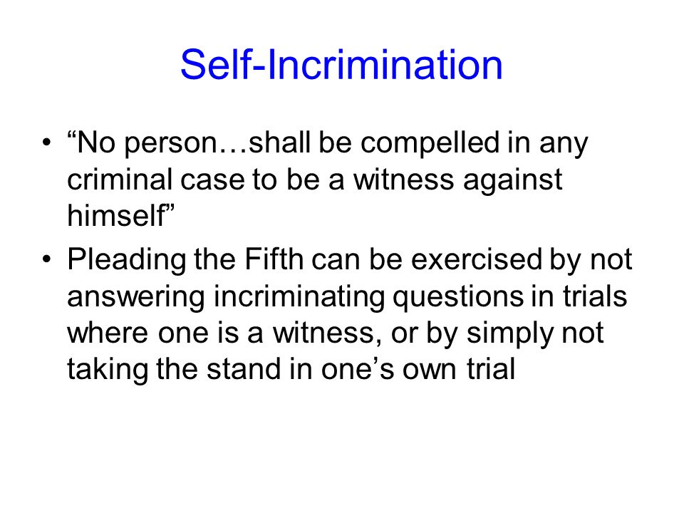 Self-Incrimination No person…shall be compelled in any criminal case to be a witness against himself Pleading the Fifth can be exercised by not answering incriminating questions in trials where one is a witness, or by simply not taking the stand in one’s own trial