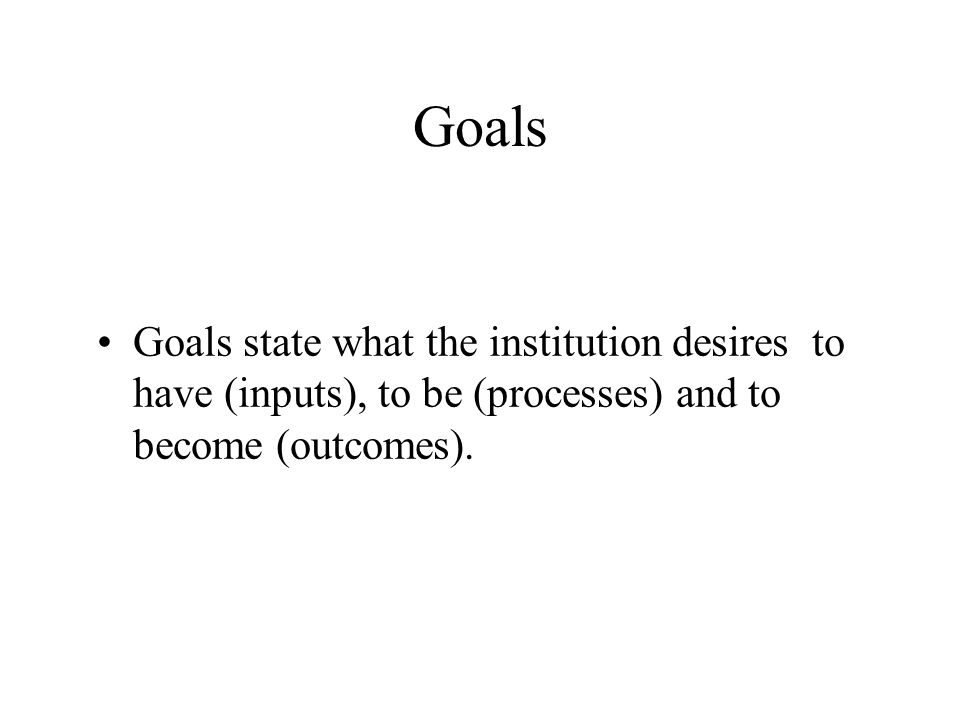 Goals Goals state what the institution desires to have (inputs), to be (processes) and to become (outcomes).