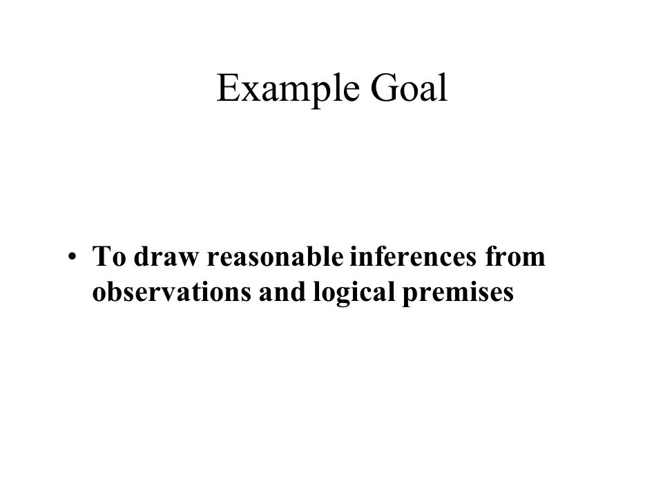 Example Goal To draw reasonable inferences from observations and logical premises
