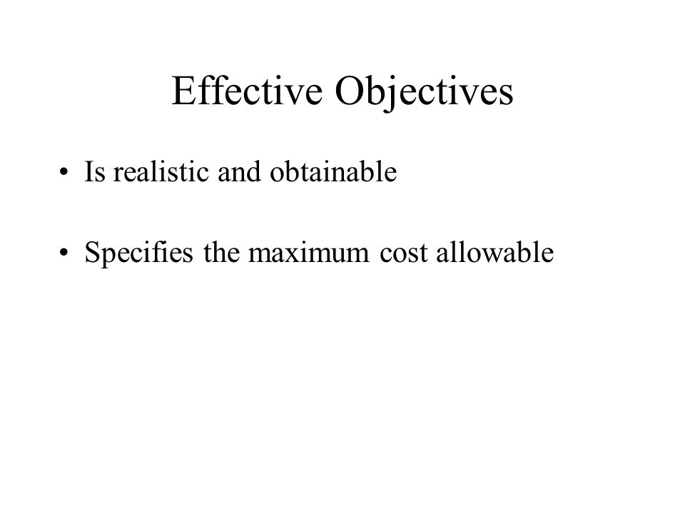 Effective Objectives Is realistic and obtainable Specifies the maximum cost allowable