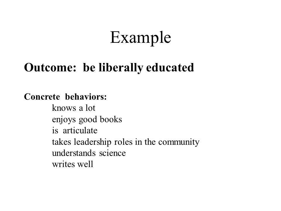 Example Outcome: be liberally educated Concrete behaviors: knows a lot enjoys good books is articulate takes leadership roles in the community understands science writes well