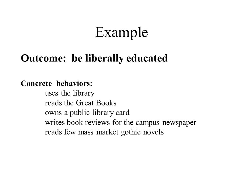 Example Outcome: be liberally educated Concrete behaviors: uses the library reads the Great Books owns a public library card writes book reviews for the campus newspaper reads few mass market gothic novels
