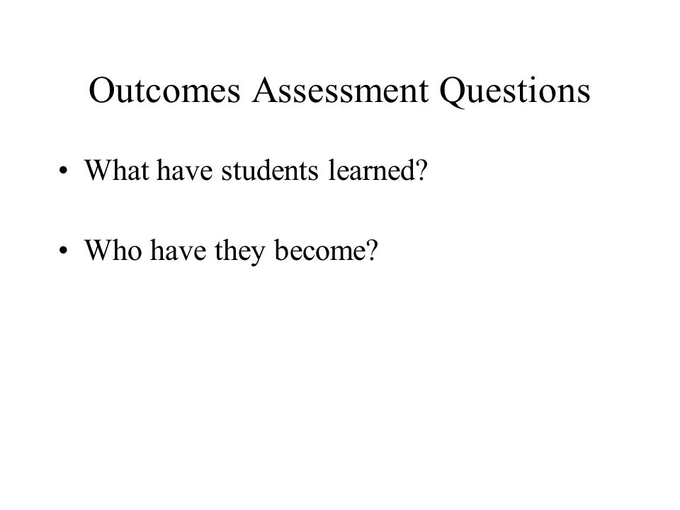 Outcomes Assessment Questions What have students learned Who have they become