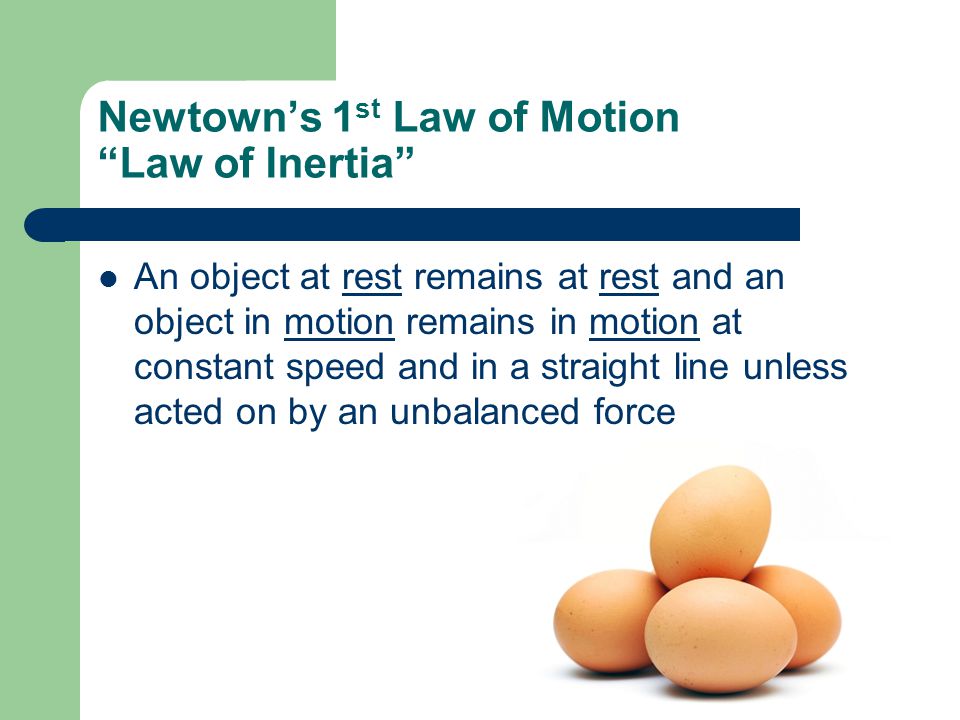 Newtown’s 1 st Law of Motion Law of Inertia An object at rest remains at rest and an object in motion remains in motion at constant speed and in a straight line unless acted on by an unbalanced force