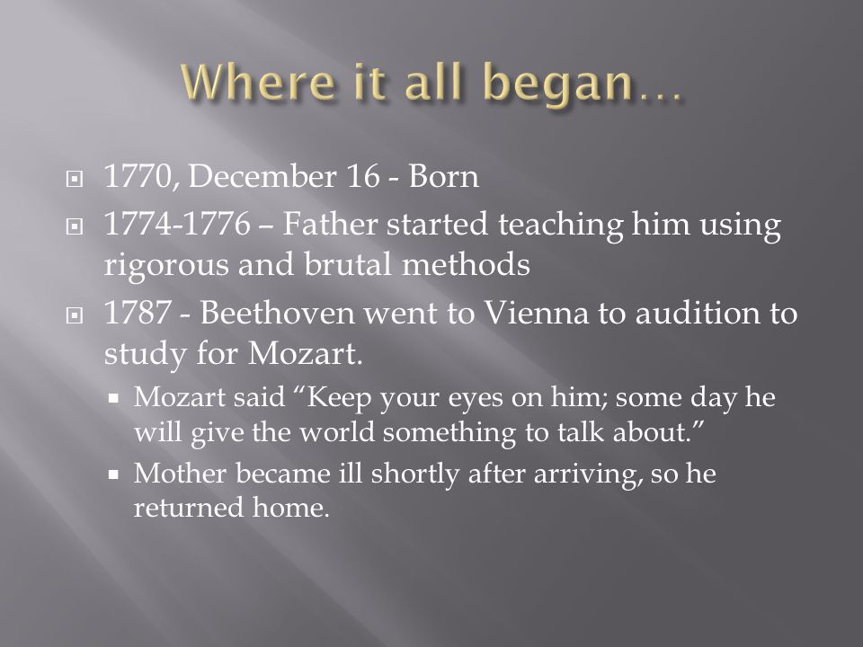 1770, December 16 - Born  – Father started teaching him using rigorous and brutal methods  Beethoven went to Vienna to audition to study for Mozart.