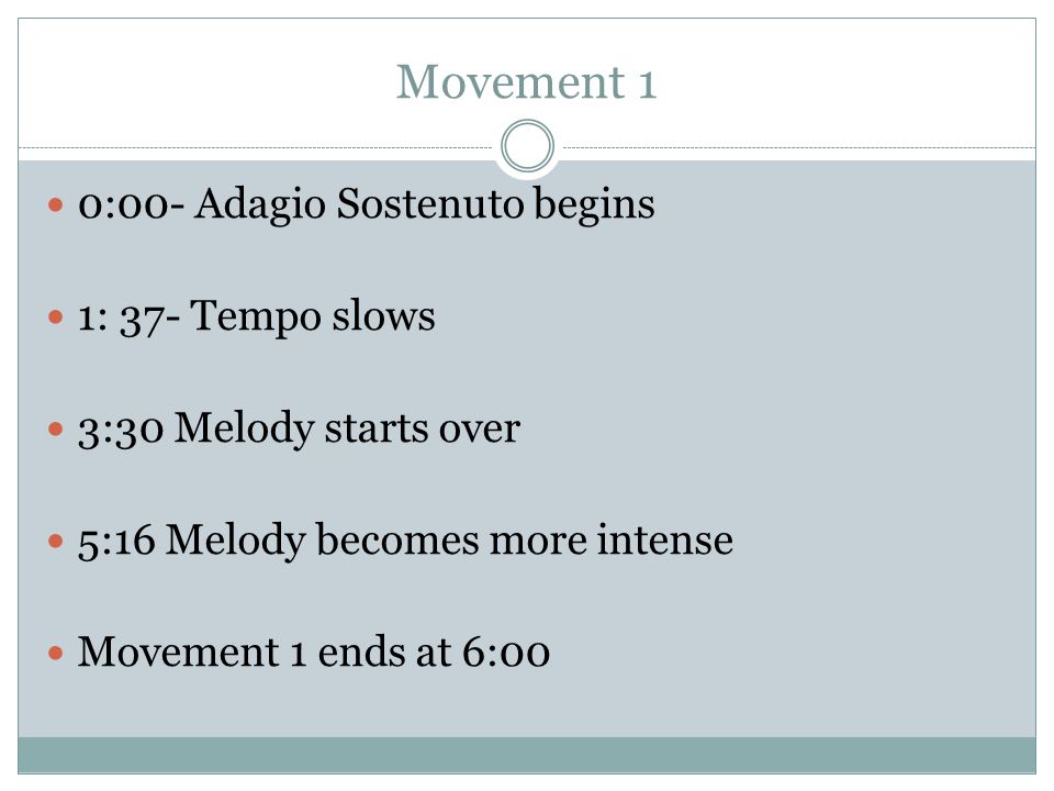 Movement 1 0:00- Adagio Sostenuto begins 1: 37- Tempo slows 3:30 Melody starts over 5:16 Melody becomes more intense Movement 1 ends at 6:00