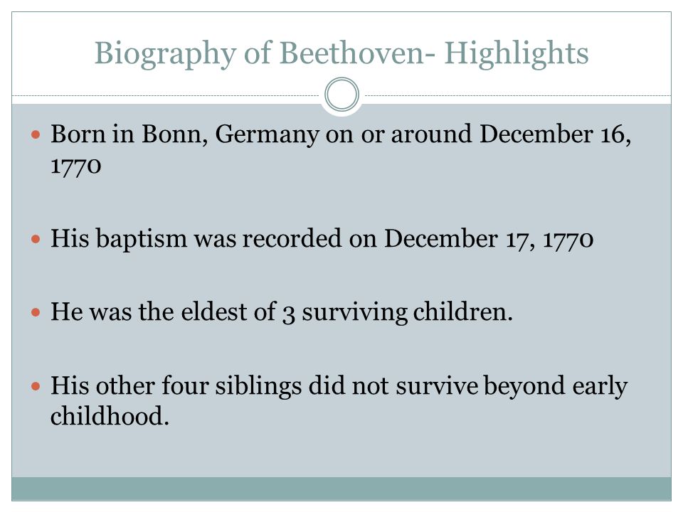 Biography of Beethoven- Highlights Born in Bonn, Germany on or around December 16, 1770 His baptism was recorded on December 17, 1770 He was the eldest of 3 surviving children.