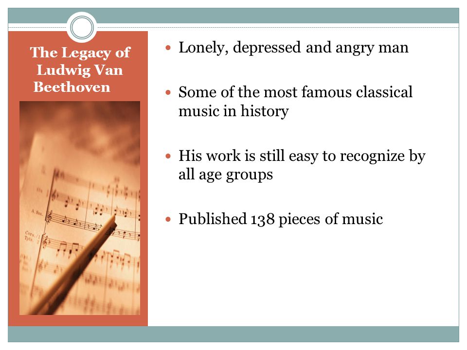 The Legacy of Ludwig Van Beethoven Lonely, depressed and angry man Some of the most famous classical music in history His work is still easy to recognize by all age groups Published 138 pieces of music