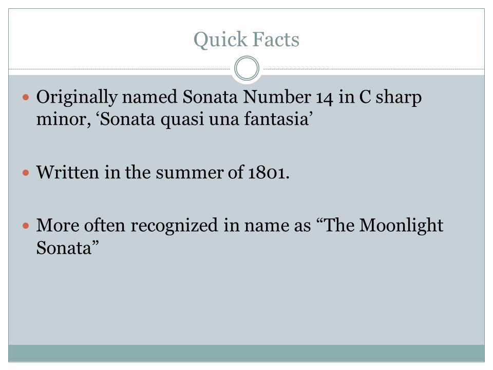 Quick Facts Originally named Sonata Number 14 in C sharp minor, ‘Sonata quasi una fantasia’ Written in the summer of 1801.