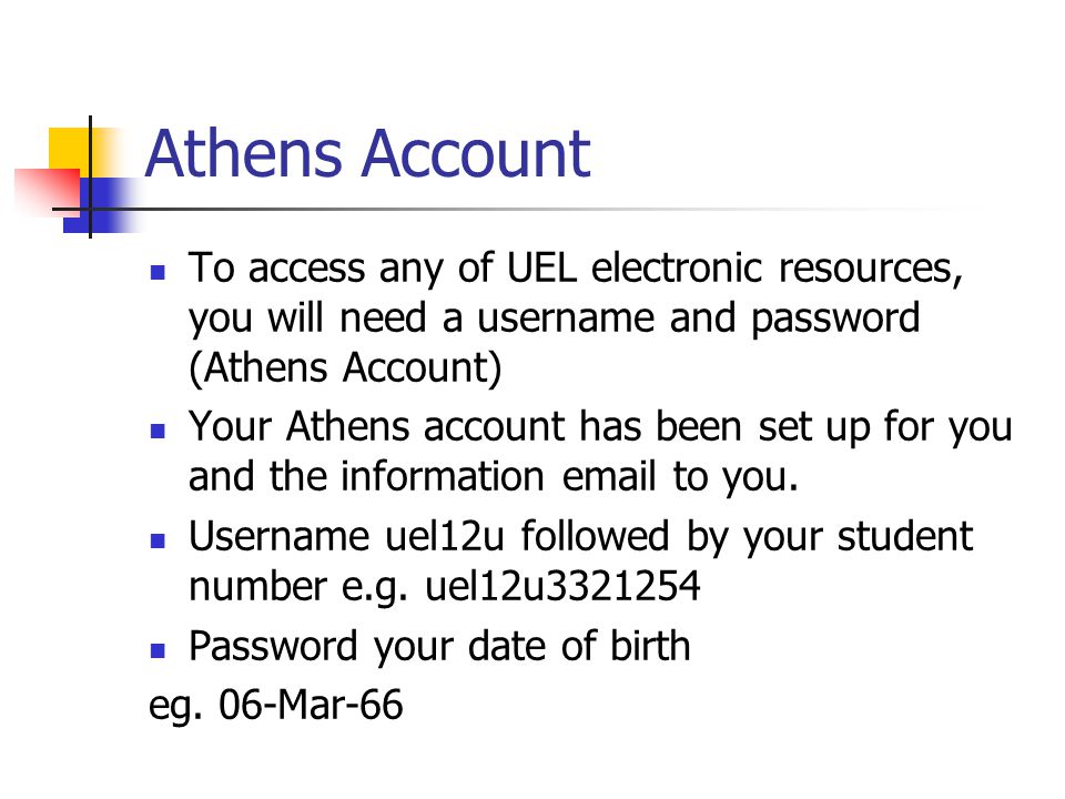 Athens Account To access any of UEL electronic resources, you will need a username and password (Athens Account) Your Athens account has been set up for you and the information  to you.