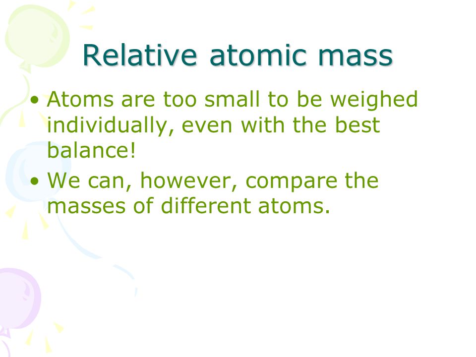 Relative atomic mass Atoms are too small to be weighed individually, even with the best balance.