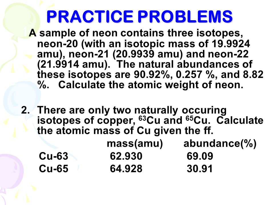 PRACTICE PROBLEMS 1 A sample of neon contains three isotopes, neon-20 (with an isotopic mass of amu), neon-21 ( amu) and neon-22 ( amu).