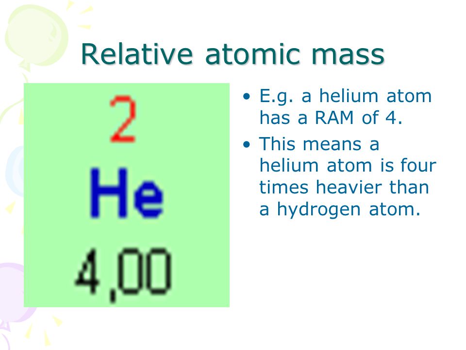 Relative atomic mass E.g. a helium atom has a RAM of 4.