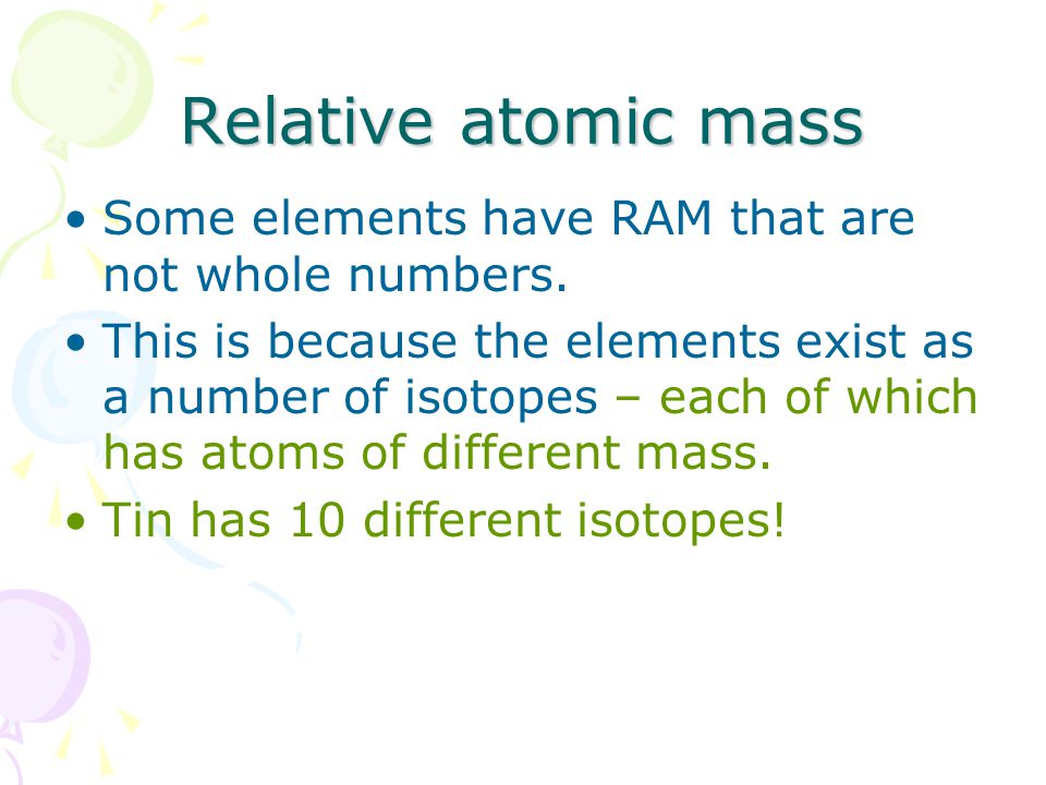 Relative atomic mass Some elements have RAM that are not whole numbers.