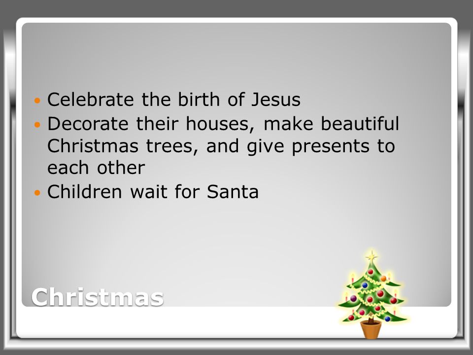 Christmas Celebrate the birth of Jesus Decorate their houses, make beautiful Christmas trees, and give presents to each other Children wait for Santa