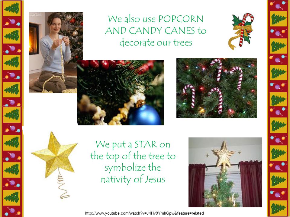 We also use POPCORN AND CANDY CANES to decorate our trees We put a STAR on the top of the tree to symbolize the nativity of Jesus   v=J4Hv9YmhGpw&feature=related