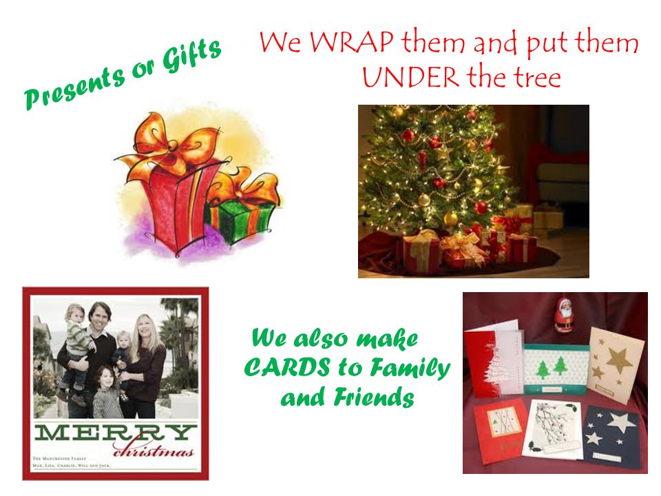 Presents or Gifts We WRAP them and put them UNDER the tree We also make CARDS to Family and Friends