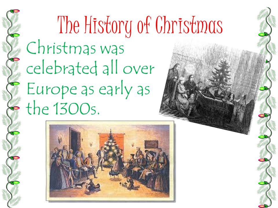 The History of Christmas Christmas was celebrated all over Europe as early as the 1300s.