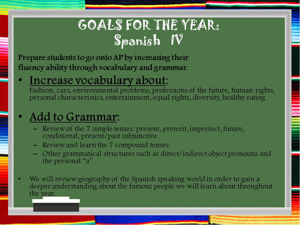 GOALS FOR THE YEAR: Spanish IV Prepare students to go onto AP by increasing their fluency ability through vocabulary and grammar.