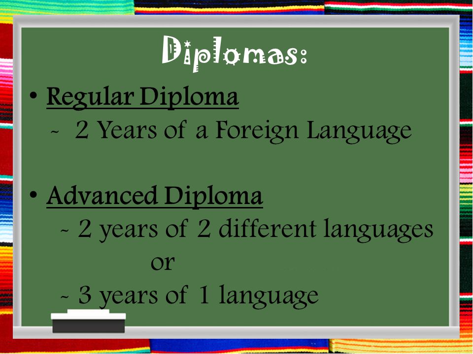 Diplomas: Regular Diploma - 2 Years of a Foreign Language Advanced Diploma - 2 years of 2 different languages or - 3 years of 1 language