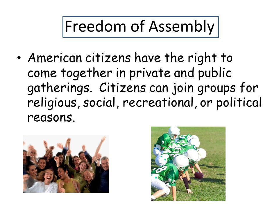 Freedom of Assembly American citizens have the right to come together in private and public gatherings.