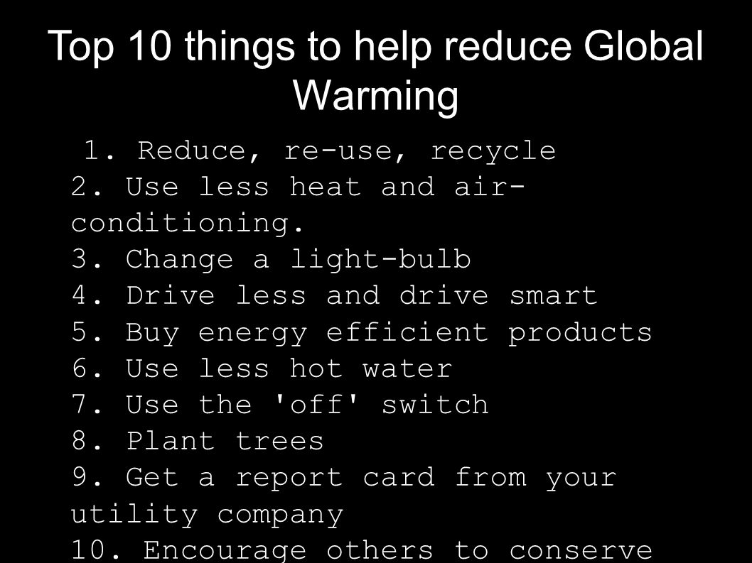 Top 10 things to help reduce Global Warming 1. Reduce, re-use, recycle 2.