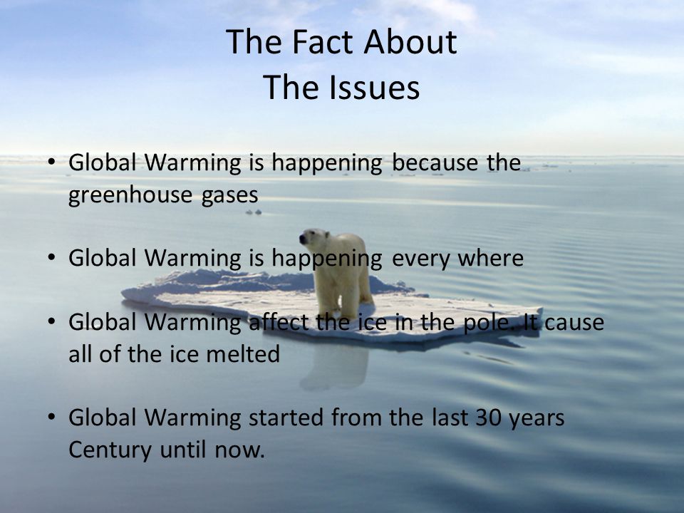 The Fact About The Issues Global Warming is happening because the greenhouse gases Global Warming is happening every where Global Warming affect the ice in the pole.