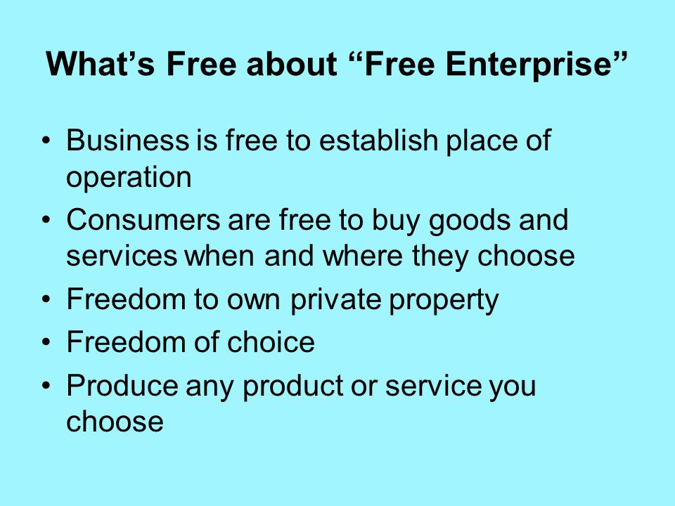 What’s Free about Free Enterprise Business is free to establish place of operation Consumers are free to buy goods and services when and where they choose Freedom to own private property Freedom of choice Produce any product or service you choose