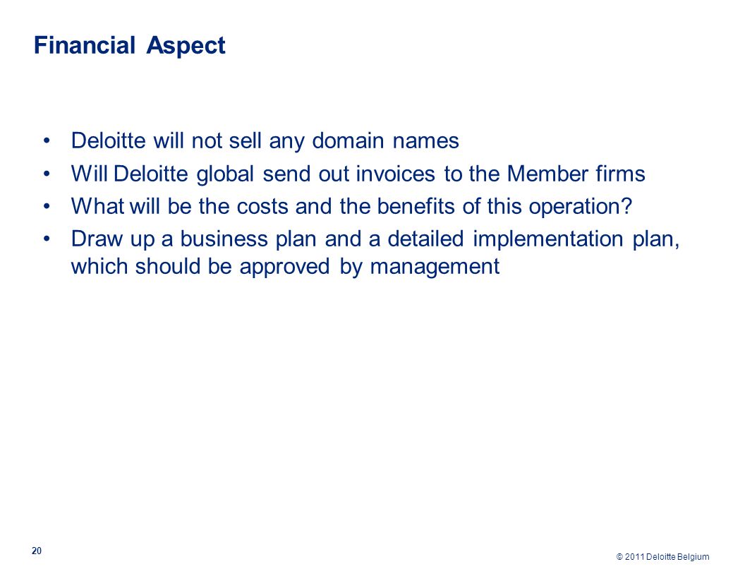 © 2011 Deloitte Belgium Financial Aspect 20 Deloitte will not sell any domain names Will Deloitte global send out invoices to the Member firms What will be the costs and the benefits of this operation.