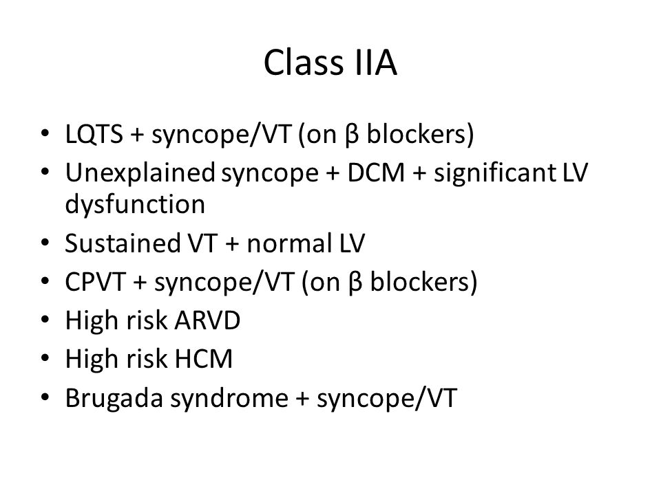 Class IIA LQTS + syncope/VT (on β blockers) Unexplained syncope + DCM + significant LV dysfunction Sustained VT + normal LV CPVT + syncope/VT (on β blockers) High risk ARVD High risk HCM Brugada syndrome + syncope/VT