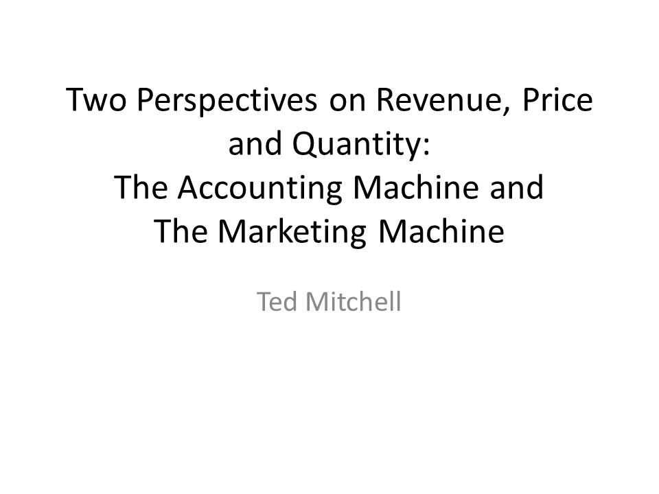 Two Perspectives on Revenue, Price and Quantity: The Accounting Machine and The Marketing Machine Ted Mitchell