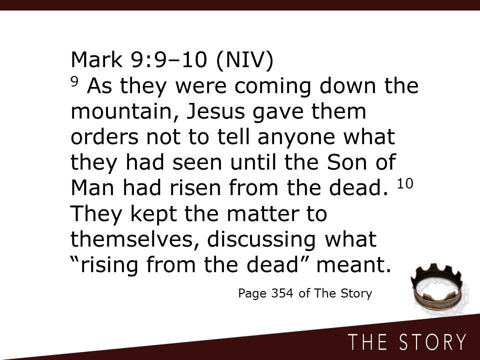 Mark 9:9–10 (NIV) 9 As they were coming down the mountain, Jesus gave them orders not to tell anyone what they had seen until the Son of Man had risen from the dead.